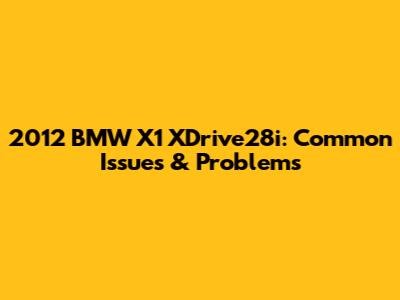 2012 BMW X1 XDrive28i: Common Issues & Problems