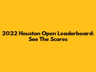 2022 Houston Open Leaderboard: See The Scores