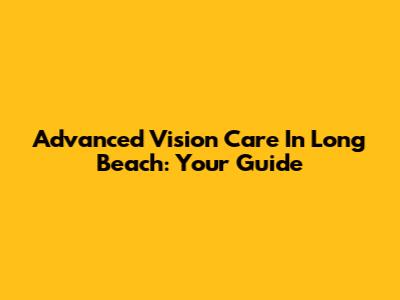 Advanced Vision Care In Long Beach: Your Guide