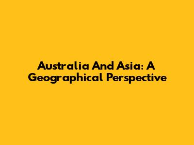 Australia And Asia: A Geographical Perspective