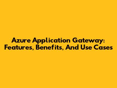 Azure Application Gateway: Features, Benefits, And Use Cases