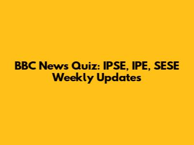 BBC News Quiz: IPSE, IPE, SESE Weekly Updates