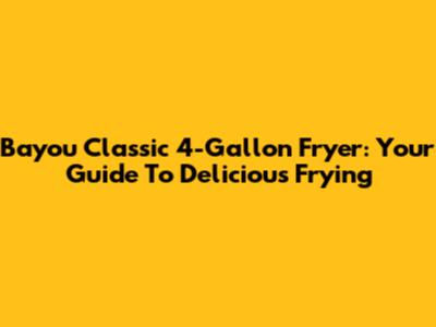 Bayou Classic 4-Gallon Fryer: Your Guide To Delicious Frying
