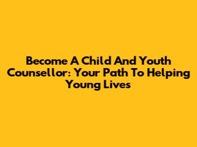 Become A Child And Youth Counsellor: Your Path To Helping Young Lives