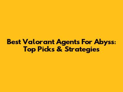 Best Valorant Agents For Abyss: Top Picks & Strategies