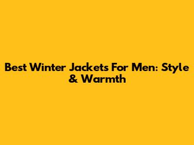 Best Winter Jackets For Men: Style & Warmth
