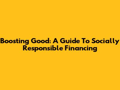 Boosting Good: A Guide To Socially Responsible Financing