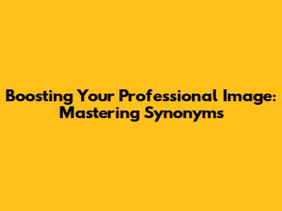 Boosting Your Professional Image: Mastering Synonyms