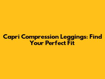 Capri Compression Leggings: Find Your Perfect Fit