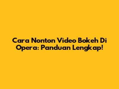 Cara Nonton Video Bokeh Di Opera: Panduan Lengkap!