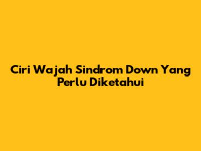 Ciri Wajah Sindrom Down Yang Perlu Diketahui
