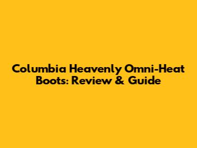 Columbia Heavenly Omni-Heat Boots: Review & Guide