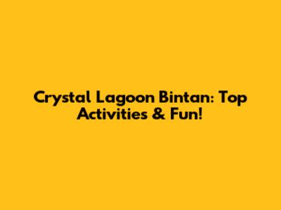 Crystal Lagoon Bintan: Top Activities & Fun!