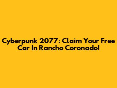 Cyberpunk 2077: Claim Your Free Car In Rancho Coronado!