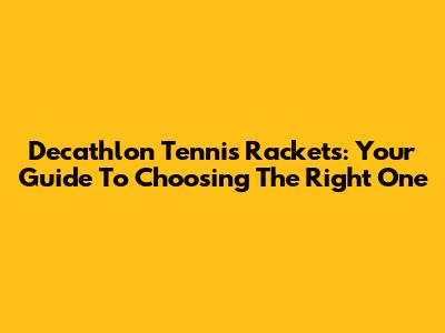 Decathlon Tennis Rackets: Your Guide To Choosing The Right One