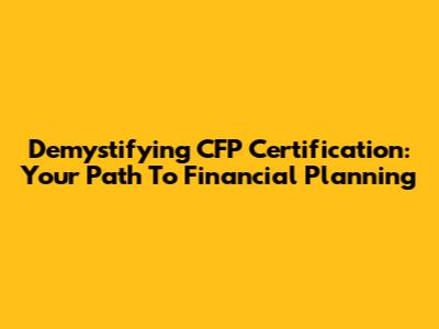 Demystifying CFP Certification: Your Path To Financial Planning