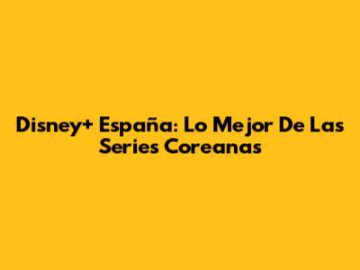 Disney+ España: Lo Mejor De Las Series Coreanas