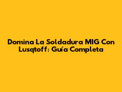 Domina La Soldadura MIG Con Lusqtoff: Guía Completa