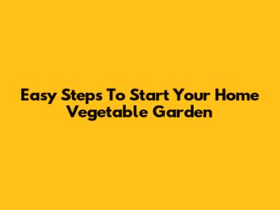 Easy Steps To Start Your Home Vegetable Garden