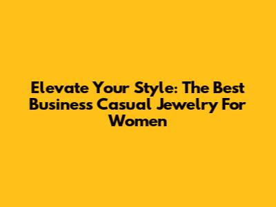 Elevate Your Style: The Best Business Casual Jewelry For Women