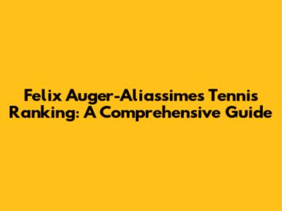 Felix Auger-Aliassime's Tennis Ranking: A Comprehensive Guide