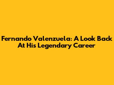 Fernando Valenzuela: A Look Back At His Legendary Career