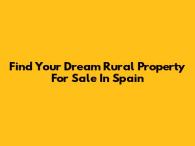 Find Your Dream Rural Property For Sale In Spain
