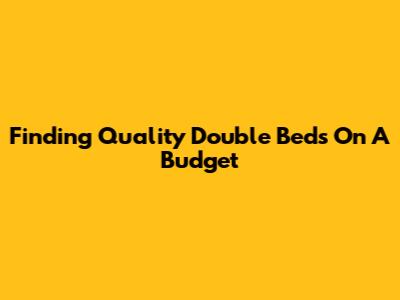 Finding Quality Double Beds On A Budget