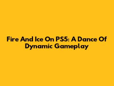 Fire And Ice On PS5: A Dance Of Dynamic Gameplay