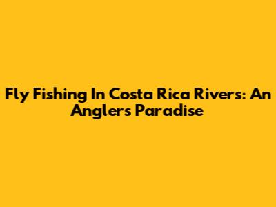 Fly Fishing In Costa Rica Rivers: An Angler's Paradise