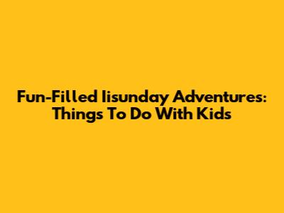 Fun-Filled Iisunday Adventures: Things To Do With Kids