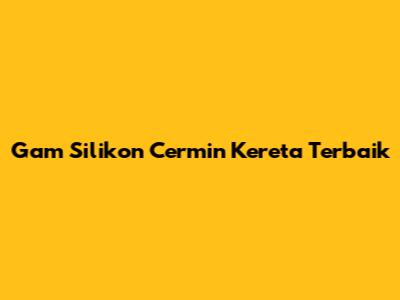 Gam Silikon Cermin Kereta Terbaik