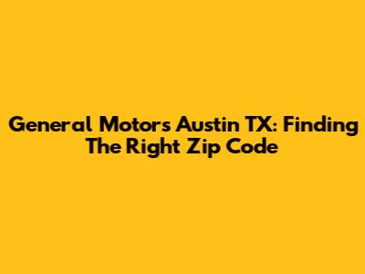 General Motors Austin TX: Finding The Right Zip Code