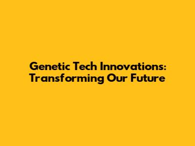 Genetic Tech Innovations: Transforming Our Future