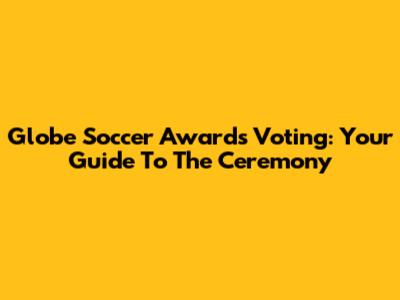 Globe Soccer Awards Voting: Your Guide To The Ceremony