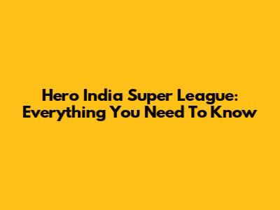 Hero India Super League: Everything You Need To Know