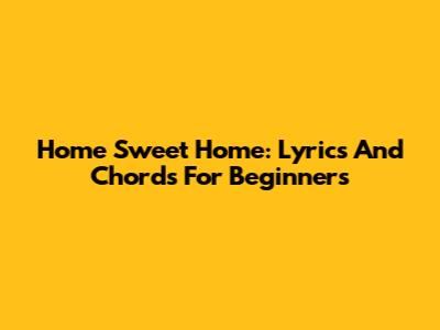 Home Sweet Home: Lyrics And Chords For Beginners