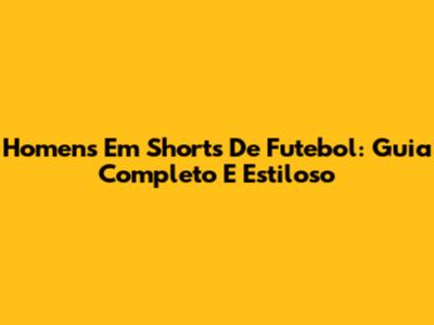 Homens Em Shorts De Futebol: Guia Completo E Estiloso