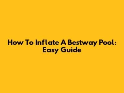 How To Inflate A Bestway Pool: Easy Guide