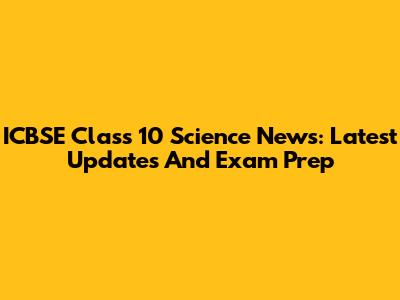 ICBSE Class 10 Science News: Latest Updates And Exam Prep