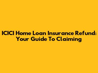 ICICI Home Loan Insurance Refund: Your Guide To Claiming