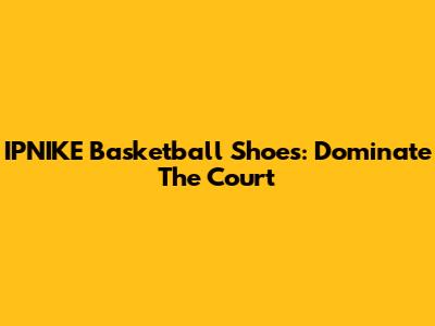IPNIKE Basketball Shoes: Dominate The Court