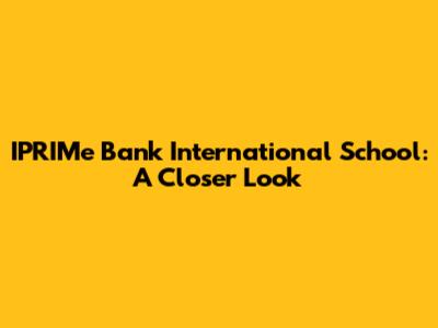 IPRIMe Bank International School: A Closer Look