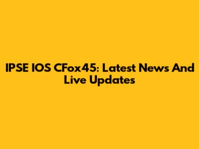 IPSE IOS CFox45: Latest News And Live Updates