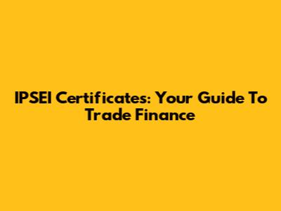 IPSEI Certificates: Your Guide To Trade Finance