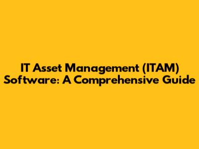 IT Asset Management (ITAM) Software: A Comprehensive Guide