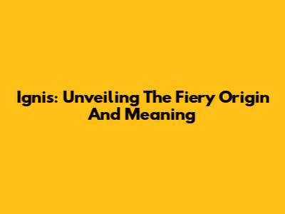 Ignis: Unveiling The Fiery Origin And Meaning
