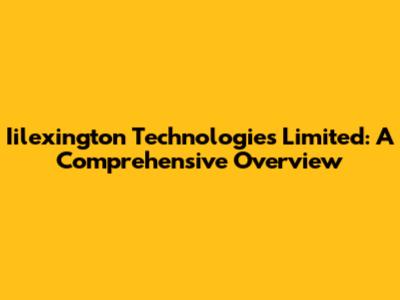 Iilexington Technologies Limited: A Comprehensive Overview