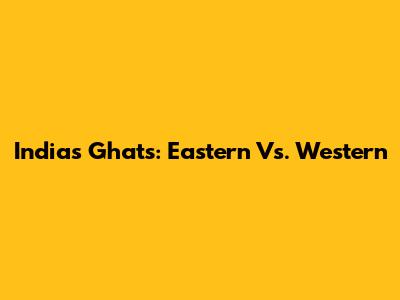 India's Ghats: Eastern Vs. Western