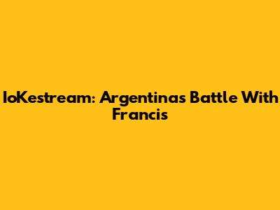 IoKestream: Argentina's Battle With Francis
